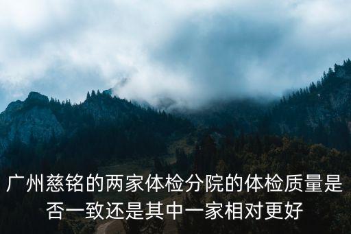 廣州慈銘的兩家體檢分院的體檢質量是否一致還是其中一家相對更好