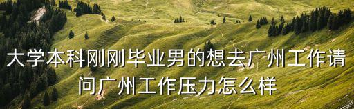 廣州工作，大學本科剛剛畢業男的想去廣州工作請問廣州工作壓力怎么樣