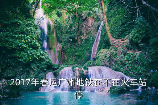 2017年春運(yùn)廣州地鐵在不在火車站停