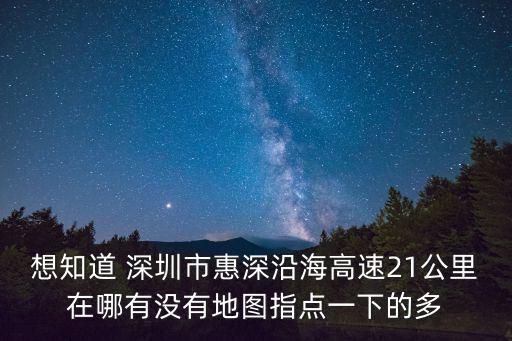 想知道 深圳市惠深沿海高速21公里在哪有沒有地圖指點一下的多