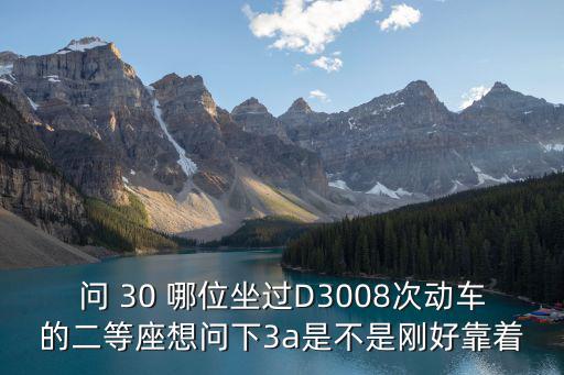 問 30 哪位坐過D3008次動(dòng)車的二等座想問下3a是不是剛好靠著