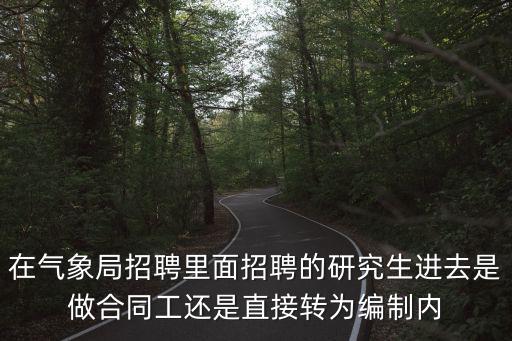 氣象人才招聘，在氣象局招聘里面招聘的研究生進去是做合同工還是直接轉(zhuǎn)為編制內(nèi)