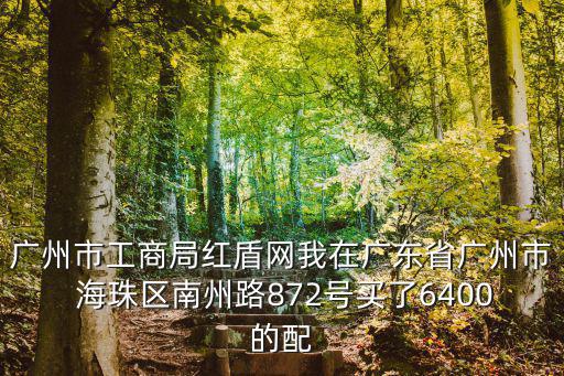廣州市工商局紅盾網(wǎng)我在廣東省廣州市 海珠區(qū)南州路872號(hào)買了6400的配