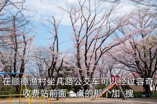 順德漁村，在順德漁村坐幾路公交車可以經過容奇收費站前面一點的那個加  搜