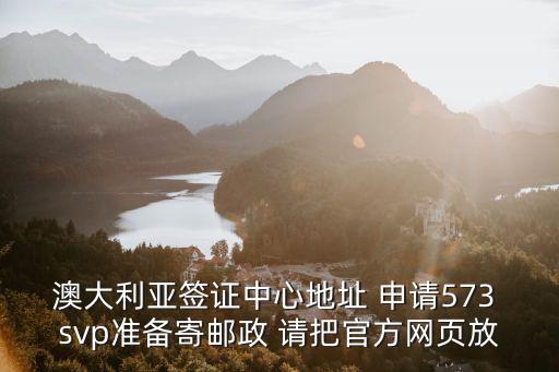 澳大利亞簽證中心地址 申請573 svp準備寄郵政 請把官方網頁放