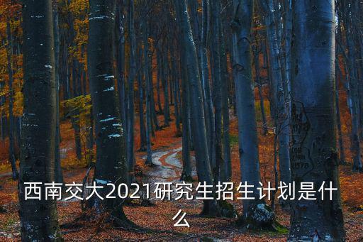 西南交大2021研究生招生計劃是什么
