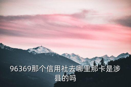 96369那個信用社去哪里那卡是涉縣的嗎