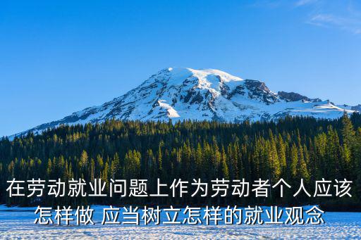 在勞動(dòng)就業(yè)問題上作為勞動(dòng)者個(gè)人應(yīng)該怎樣做 應(yīng)當(dāng)樹立怎樣的就業(yè)觀念