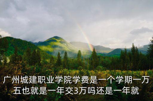 廣州城建職業(yè)學(xué)院學(xué)費(fèi)是一個(gè)學(xué)期一萬(wàn)五也就是一年交3萬(wàn)嗎還是一年就