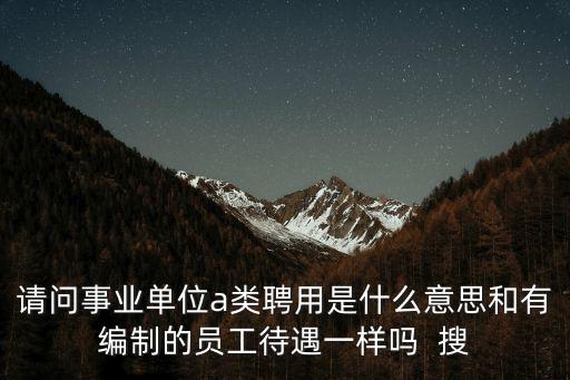 請問事業(yè)單位a類聘用是什么意思和有編制的員工待遇一樣嗎  搜