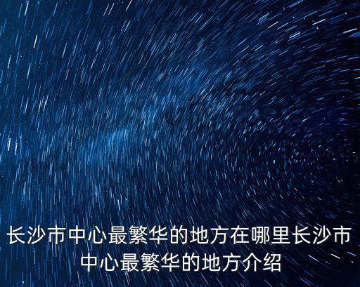 長沙市中心最繁華的地方在哪里長沙市中心最繁華的地方介紹