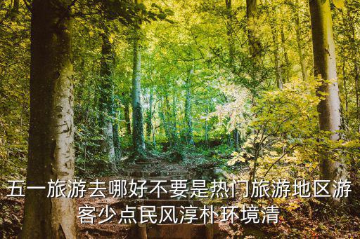 51旅游，五一旅游去哪好不要是熱門旅游地區(qū)游客少點民風(fēng)淳樸環(huán)境清