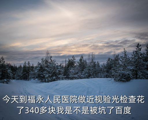 今天到福永人民醫(yī)院做近視驗(yàn)光檢查花了340多塊我是不是被坑了百度