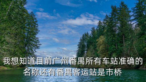 我想知道目前廣州番禺所有車站準確的名稱還有番禺客運站是市橋