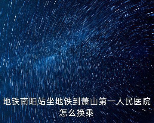 地鐵南陽站坐地鐵到蕭山第一人民醫(yī)院怎么換乘