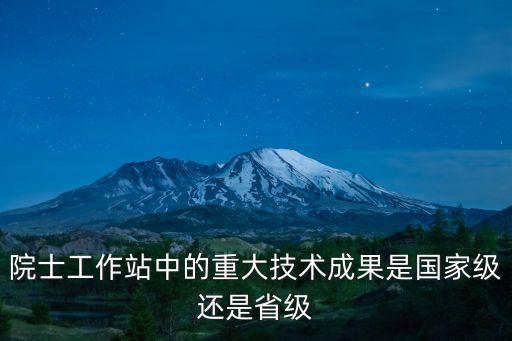 院士工作站中的重大技術成果是國家級還是省級