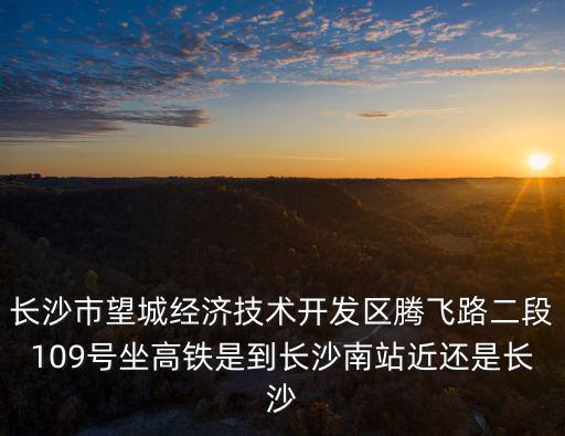 長沙市望城經(jīng)濟(jì)技術(shù)開發(fā)區(qū)騰飛路二段109號坐高鐵是到長沙南站近還是長沙