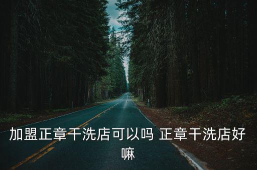 加盟正章干洗店可以嗎 正章干洗店好嘛