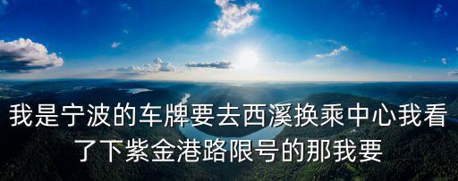 我是寧波的車牌要去西溪換乘中心我看了下紫金港路限號的那我要