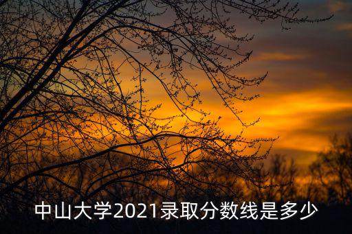 中山大學(xué)2021錄取分?jǐn)?shù)線是多少
