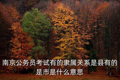 南京公務員考試有的隸屬關系是縣有的是市是什么意思