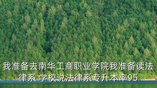 我準備去南華工商職業學院我準備讀法律系 學校說法律系專升本率95