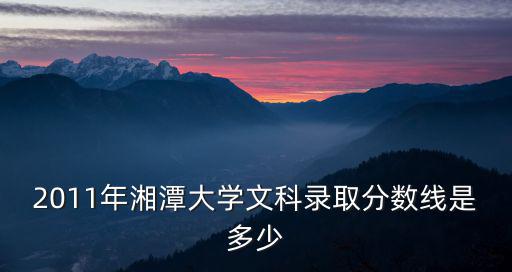 2011年湘潭大學文科錄取分數(shù)線是多少