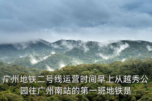 廣州地鐵二號線運營時間早上從越秀公園往廣州南站的第一班地鐵是