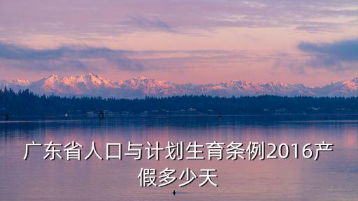 廣東省人口與計(jì)劃生育條例2016產(chǎn)假多少天