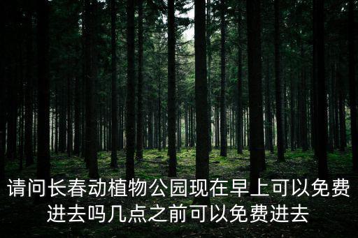 請問長春動植物公園現在早上可以免費進去嗎幾點之前可以免費進去