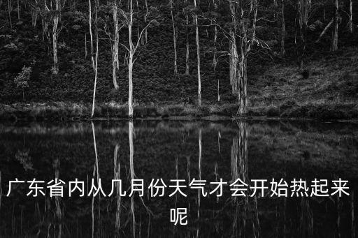 廣東省內從幾月份天氣才會開始熱起來呢