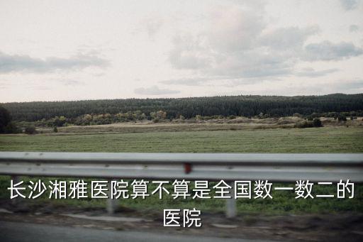 長(zhǎng)沙湘雅醫(yī)院算不算是全國(guó)數(shù)一數(shù)二的醫(yī)院