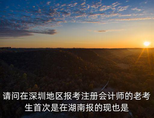 請問在深圳地區報考注冊會計師的老考生首次是在湖南報的現也是