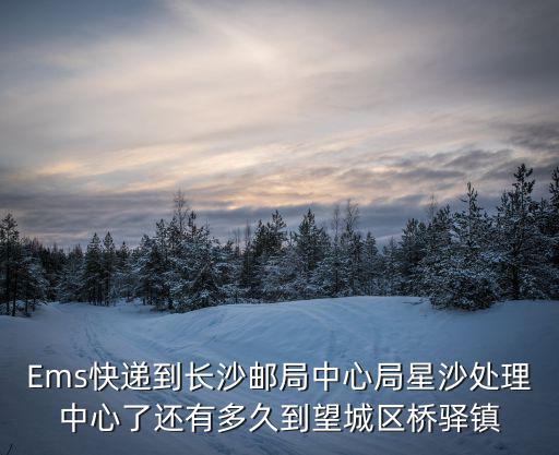 Ems快遞到長沙郵局中心局星沙處理中心了還有多久到望城區橋驛鎮