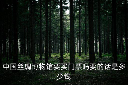 中國絲綢博物館，中國絲綢博物館要買門票嗎要的話是多少錢
