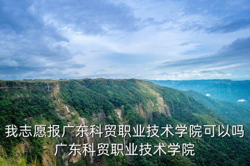 我志愿報廣東科貿(mào)職業(yè)技術(shù)學(xué)院可以嗎廣東科貿(mào)職業(yè)技術(shù)學(xué)院