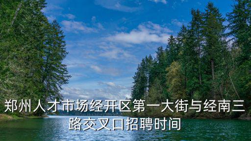 鄭州人才市場(chǎng)經(jīng)開區(qū)第一大街與經(jīng)南三路交叉口招聘時(shí)間