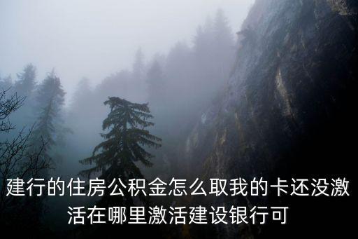 建行的住房公積金怎么取我的卡還沒激活在哪里激活建設銀行可