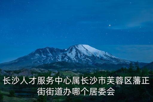 長沙人才服務中心屬長沙市芙蓉區藩正街街道辦哪個居委會