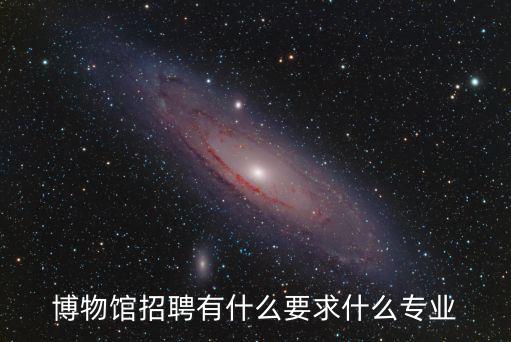 博物館招聘有什么要求什么專業
