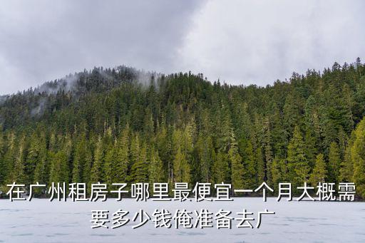 在廣州租房子哪里最便宜一個月大概需要多少錢俺準備去廣