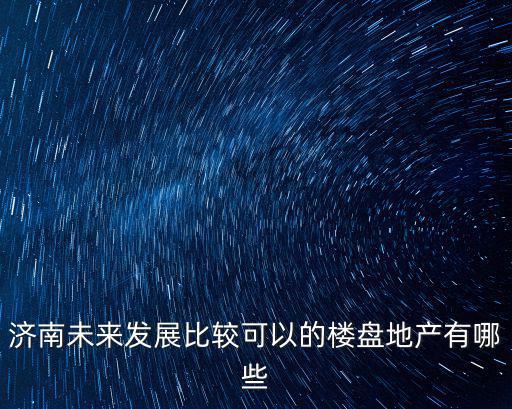 濟南未來發展比較可以的樓盤地產有哪些