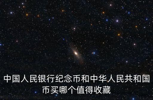 中國人民銀行紀念幣和中華人民共和國幣買哪個值得收藏