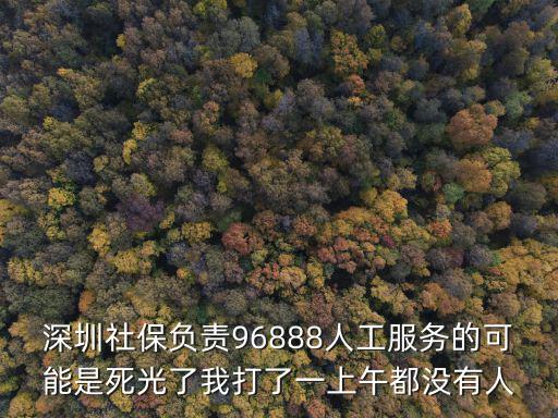 深圳社保負(fù)責(zé)96888人工服務(wù)的可能是死光了我打了一上午都沒(méi)有人