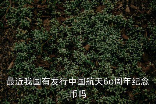 最近我國有發(fā)行中國航天6o周年紀(jì)念幣嗎