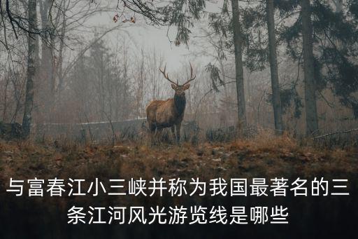 與富春江小三峽并稱為我國最著名的三條江河風光游覽線是哪些