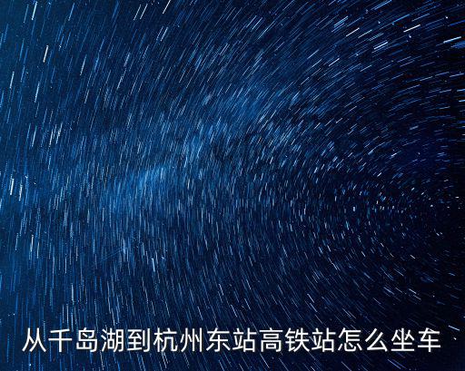 從千島湖到杭州東站高鐵站怎么坐車