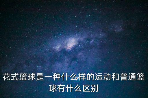 花式籃球是一種什么樣的運動和普通籃球有什么區別