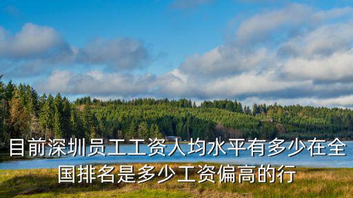 深圳平均工資，目前深圳員工工資人均水平有多少在全國排名是多少工資偏高的行