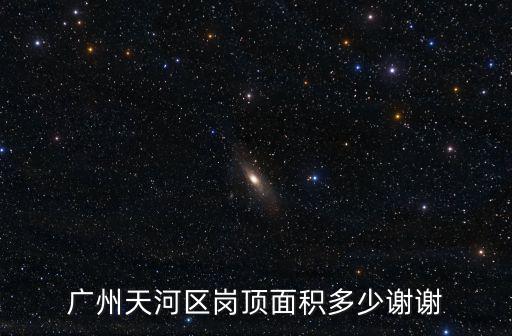廣州天河區崗頂面積多少謝謝